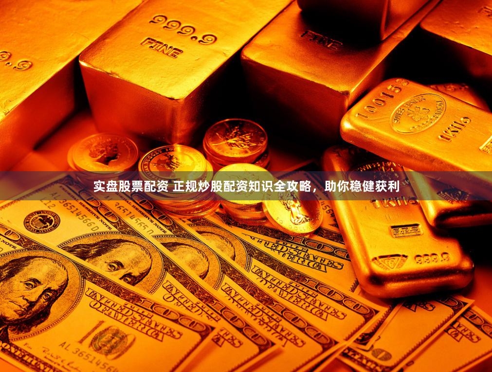 实盘股票配资 正规炒股配资知识全攻略，助你稳健获利