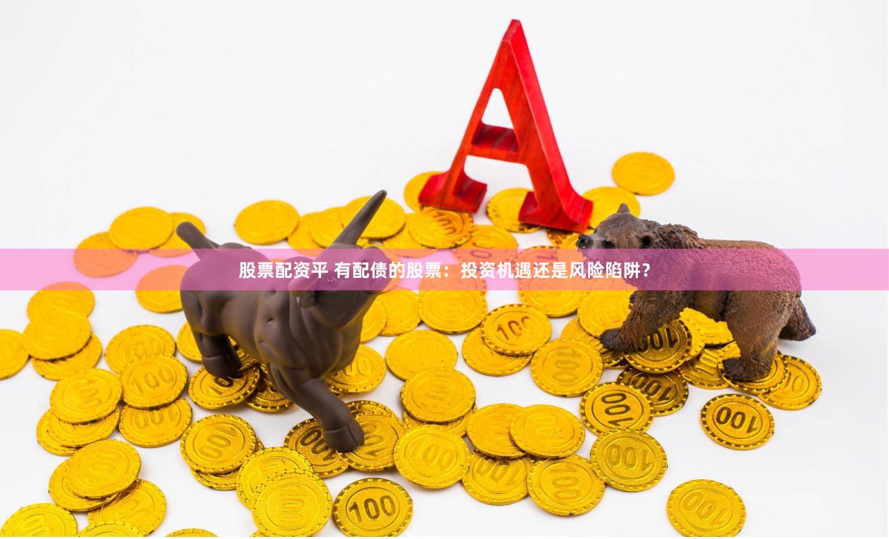 股票配资平 有配债的股票：投资机遇还是风险陷阱？