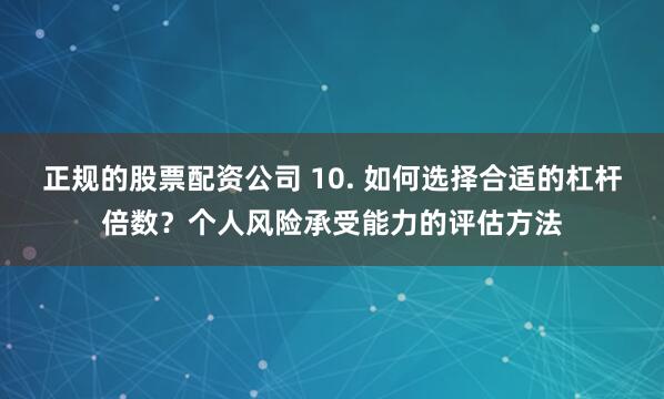 正规的股票配资公司 10. 如何选择合适的杠杆倍数？个人风险承受能力的评估方法