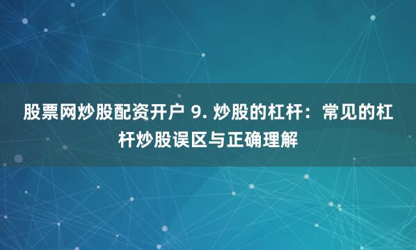 股票网炒股配资开户 9. 炒股的杠杆：常见的杠杆炒股误区与正确理解