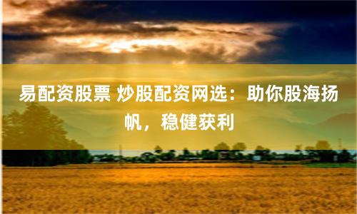 易配资股票 炒股配资网选：助你股海扬帆，稳健获利