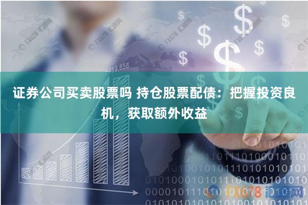 证券公司买卖股票吗 持仓股票配债：把握投资良机，获取额外收益
