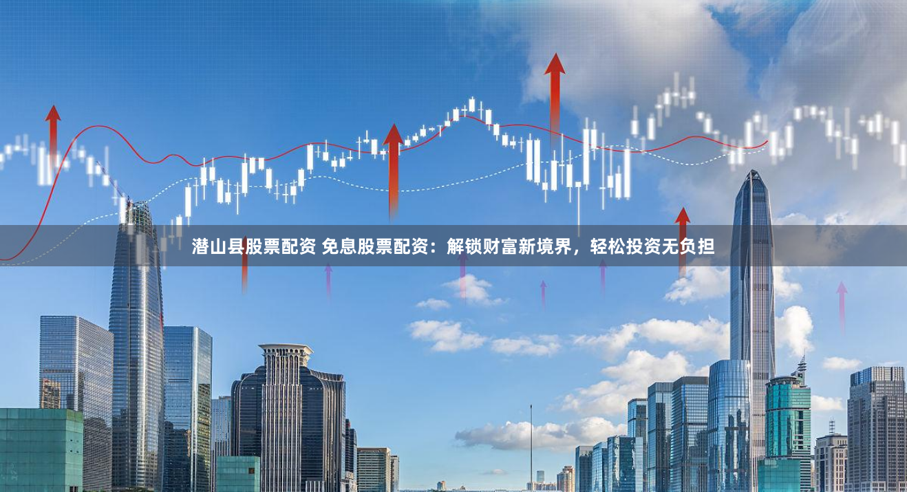 潜山县股票配资 免息股票配资：解锁财富新境界，轻松投资无负担