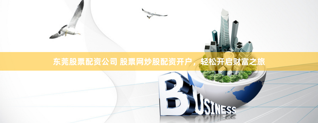 东莞股票配资公司 股票网炒股配资开户，轻松开启财富之旅