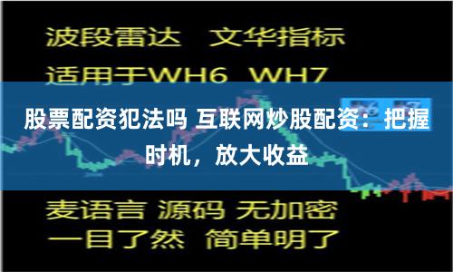 股票配资犯法吗 互联网炒股配资：把握时机，放大收益