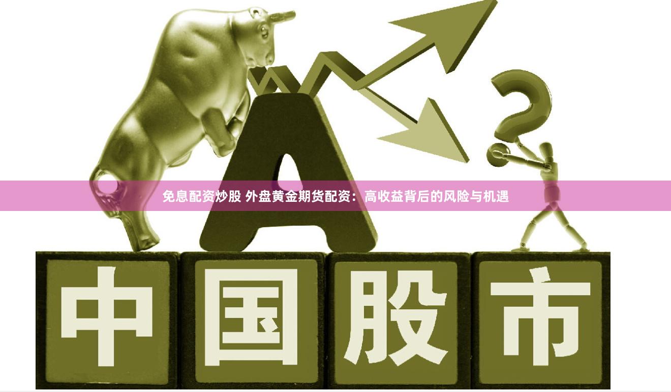 免息配资炒股 外盘黄金期货配资：高收益背后的风险与机遇