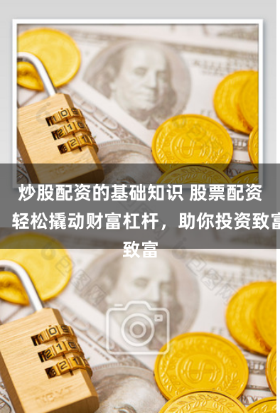 炒股配资的基础知识 股票配资：轻松撬动财富杠杆，助你投资致富