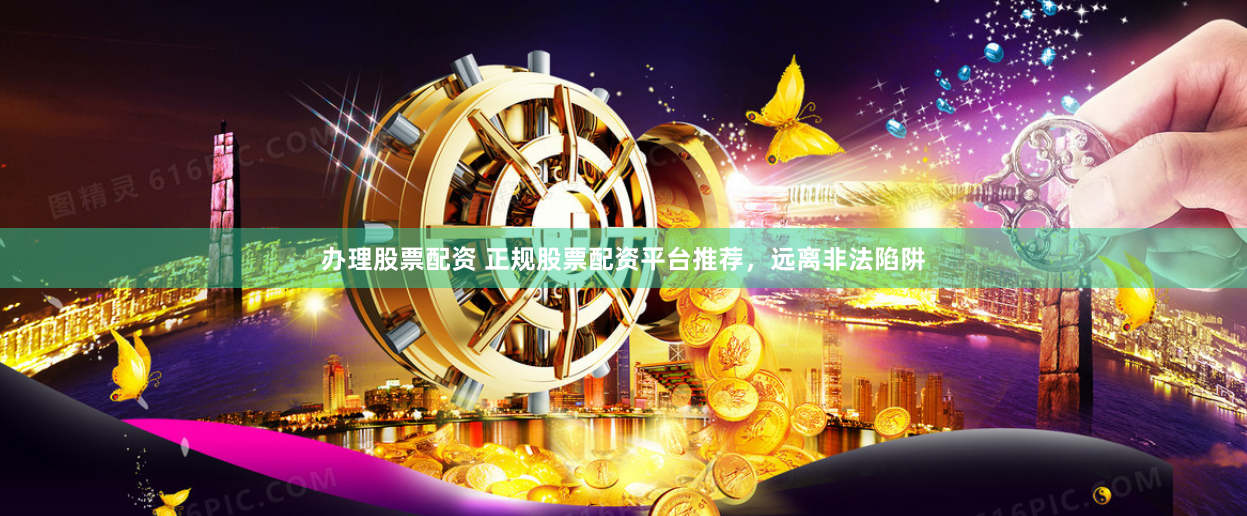 办理股票配资 正规股票配资平台推荐，远离非法陷阱