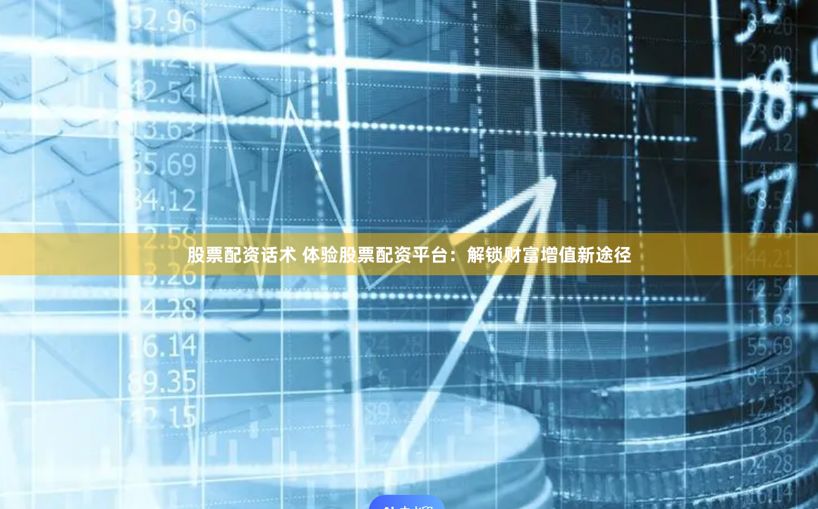 股票配资话术 体验股票配资平台：解锁财富增值新途径