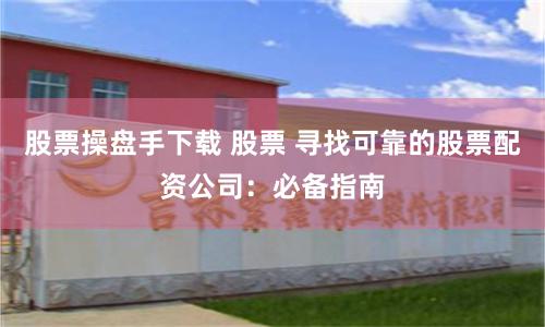 股票操盘手下载 股票 寻找可靠的股票配资公司：必备指南