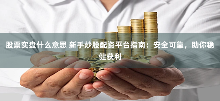 股票实盘什么意思 新手炒股配资平台指南：安全可靠，助你稳健获利