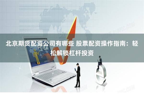 北京期货配资公司有哪些 股票配资操作指南：轻松解锁杠杆投资