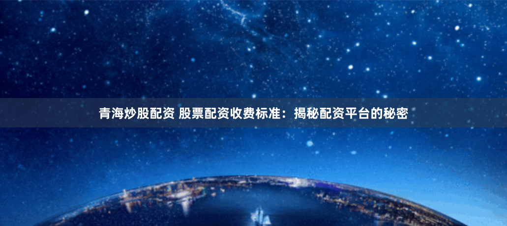 青海炒股配资 股票配资收费标准：揭秘配资平台的秘密