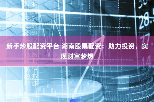 新手炒股配资平台 湖南股票配资：助力投资，实现财富梦想