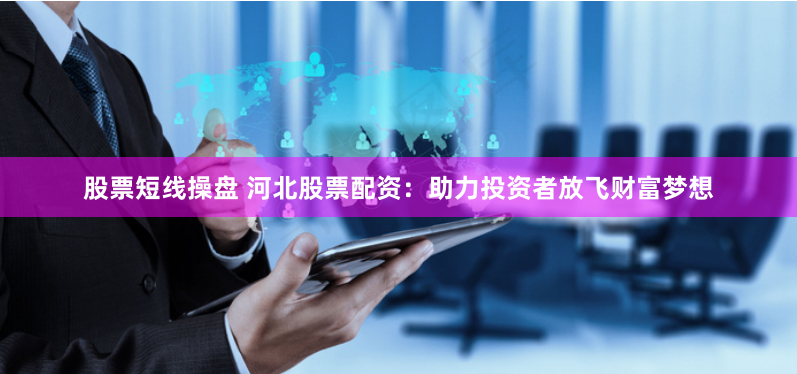 股票短线操盘 河北股票配资：助力投资者放飞财富梦想