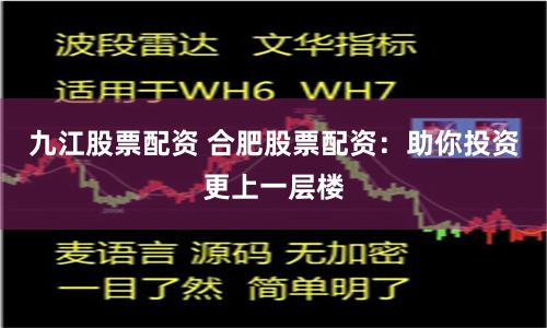 九江股票配资 合肥股票配资：助你投资更上一层楼