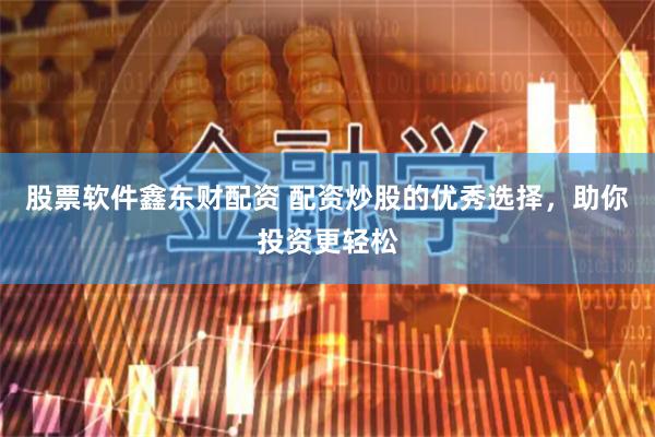 股票软件鑫东财配资 配资炒股的优秀选择，助你投资更轻松