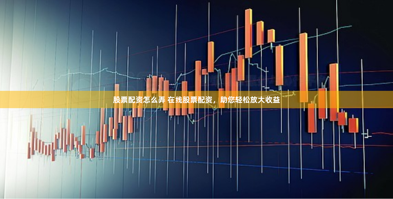 股票配资怎么弄 在线股票配资，助您轻松放大收益