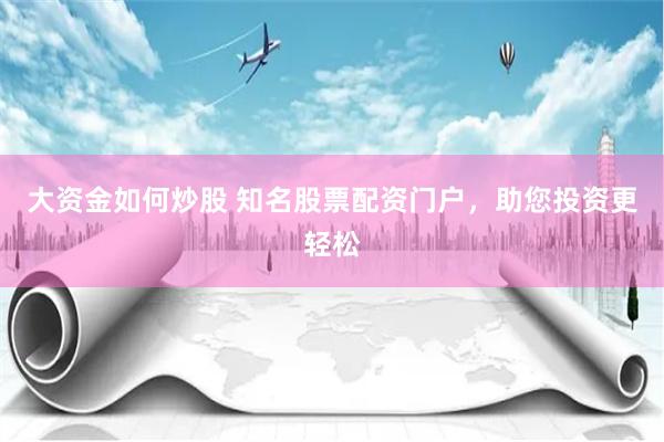 大资金如何炒股 知名股票配资门户，助您投资更轻松