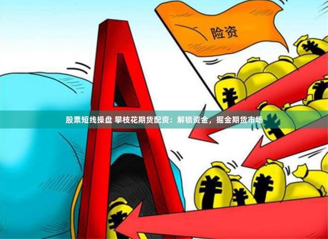 股票短线操盘 攀枝花期货配资：解锁资金，掘金期货市场