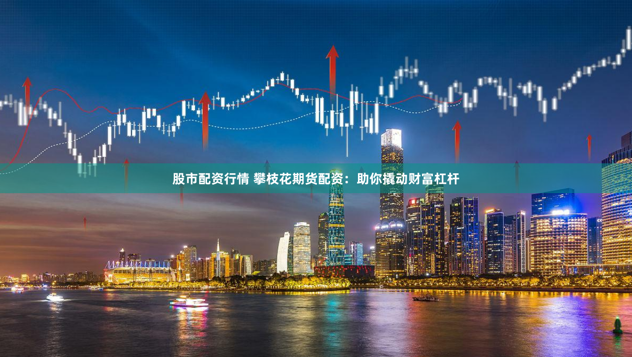 股市配资行情 攀枝花期货配资：助你撬动财富杠杆