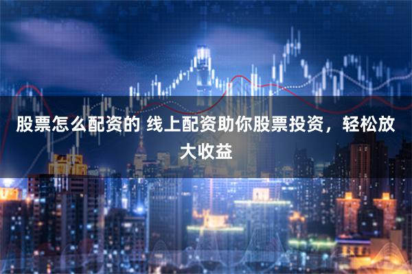 股票怎么配资的 线上配资助你股票投资，轻松放大收益
