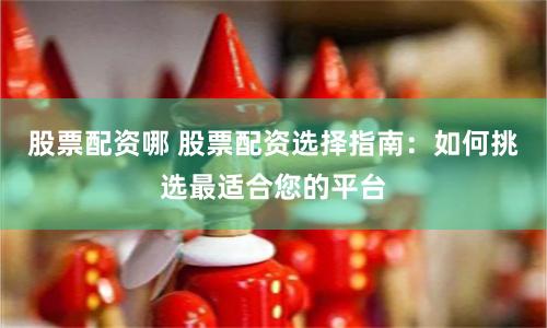 股票配资哪 股票配资选择指南：如何挑选最适合您的平台