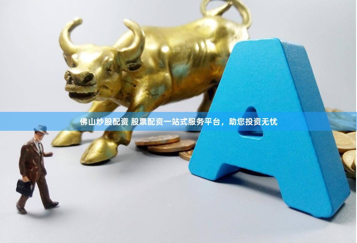 佛山炒股配资 股票配资一站式服务平台，助您投资无忧
