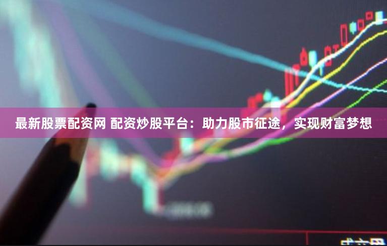 最新股票配资网 配资炒股平台：助力股市征途，实现财富梦想