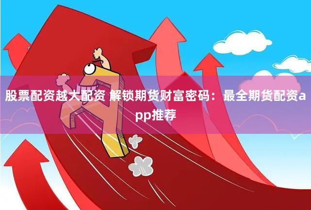 股票配资越大配资 解锁期货财富密码：最全期货配资app推荐