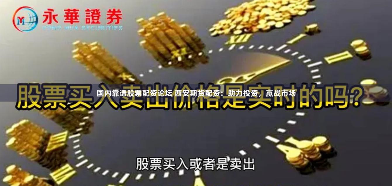 国内靠谱股票配资论坛 西安期货配资：助力投资，赢战市场