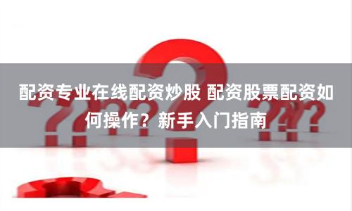 配资专业在线配资炒股 配资股票配资如何操作？新手入门指南