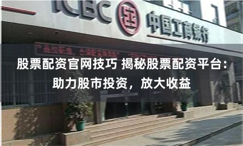 股票配资官网技巧 揭秘股票配资平台：助力股市投资，放大收益