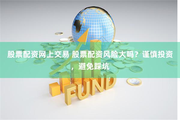 股票配资网上交易 股票配资风险大吗？谨慎投资，避免踩坑