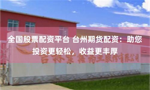 全国股票配资平台 台州期货配资：助您投资更轻松，收益更丰厚