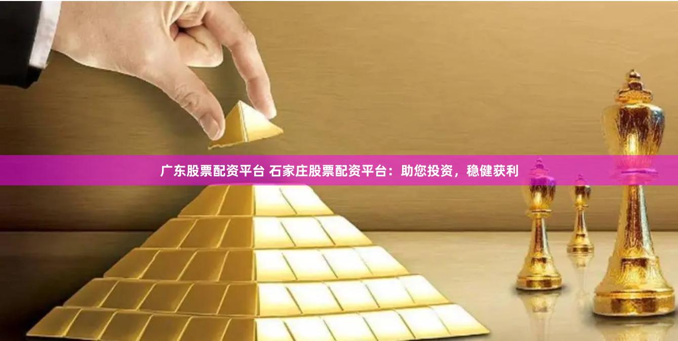 广东股票配资平台 石家庄股票配资平台：助您投资，稳健获利