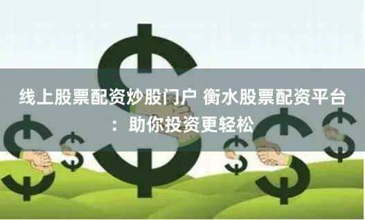 线上股票配资炒股门户 衡水股票配资平台：助你投资更轻松