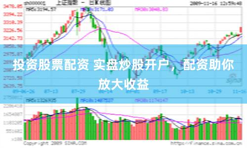投资股票配资 实盘炒股开户，配资助你放大收益