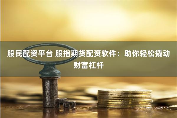 股民配资平台 股指期货配资软件：助你轻松撬动财富杠杆