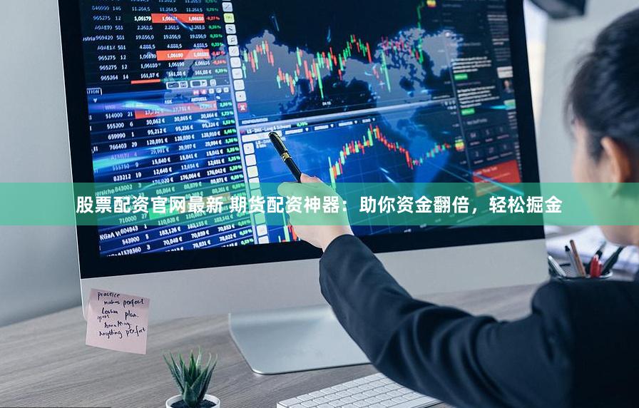股票配资官网最新 期货配资神器：助你资金翻倍，轻松掘金