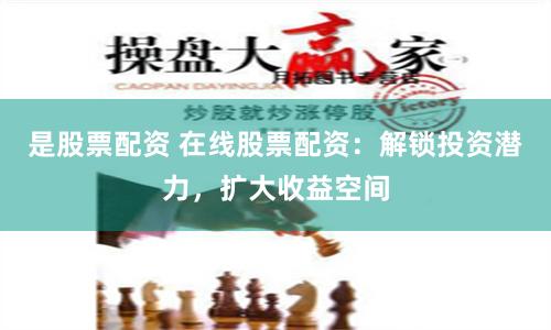 是股票配资 在线股票配资：解锁投资潜力，扩大收益空间