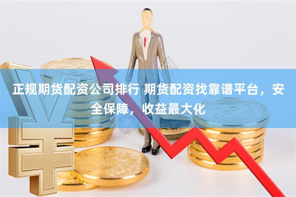 正规期货配资公司排行 期货配资找靠谱平台，安全保障，收益最大化