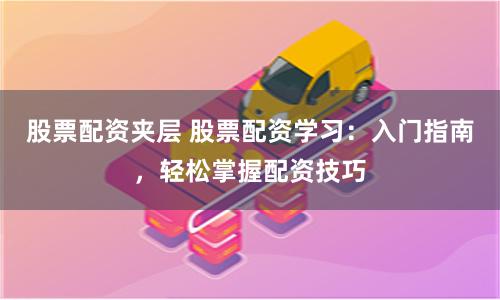 股票配资夹层 股票配资学习：入门指南，轻松掌握配资技巧