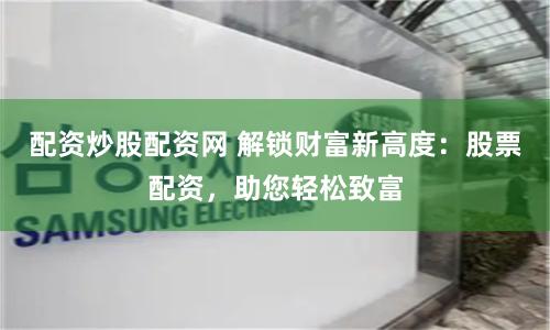配资炒股配资网 解锁财富新高度：股票配资，助您轻松致富