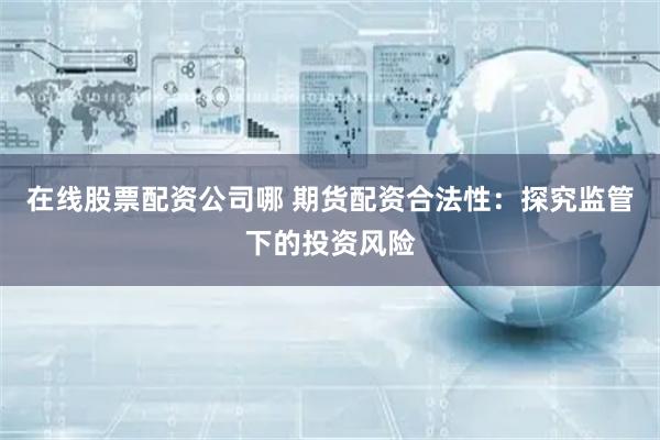 在线股票配资公司哪 期货配资合法性：探究监管下的投资风险