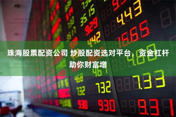 珠海股票配资公司 炒股配资选对平台，资金杠杆助你财富增
