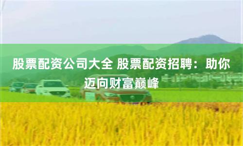 股票配资公司大全 股票配资招聘：助你迈向财富巅峰